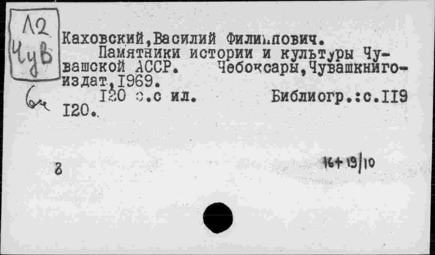 ﻿Каховский,Василий Филиппович.
Памятники истории и культуры Чувашской АССР. Чебоксары,Чувашкниго-издат.1969.
1?.О о.с ил. Библиогр.:с.П9
120..
Kt Яро